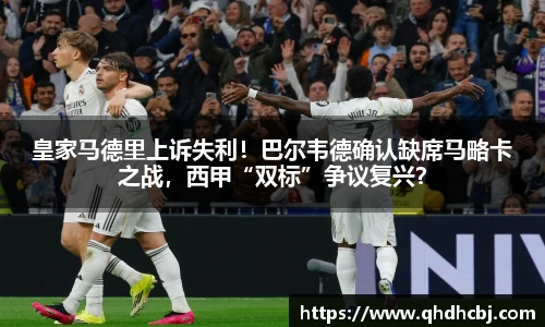 皇家马德里上诉失利！巴尔韦德确认缺席马略卡之战，西甲“双标”争议复兴？